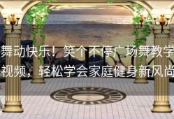 舞动快乐！笑个不停广场舞教学视频，轻松学会家庭健身新风尚