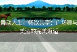 舞动人生，畅饮共享：广场舞与美酒的完美邂逅