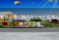 舞动亲情：杨丹丹父女广场舞的魅力与温暖