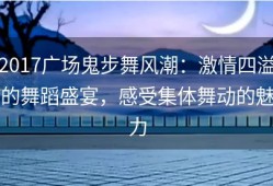 2017广场鬼步舞风潮：激情四溢的舞蹈盛宴，感受集体舞动的魅力