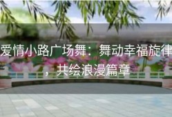 爱情小路广场舞：舞动幸福旋律，共绘浪漫篇章