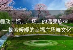 舞动幸福，广场上的温馨旋律 —— 探索暖暖的幸福广场舞文化