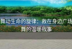 舞动生命的旋律：救在身边广场舞的温暖故事