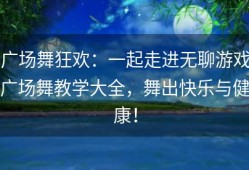 广场舞狂欢：一起走进无聊游戏广场舞教学大全，舞出快乐与健康！