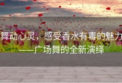舞动心灵，感受香水有毒的魅力——广场舞的全新演绎
