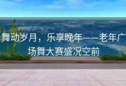舞动岁月，乐享晚年——老年广场舞大赛盛况空前