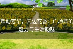 舞动芳华，天边花香：广场舞的魅力与生活韵味