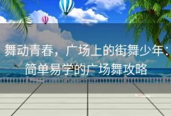舞动青春，广场上的街舞少年：简单易学的广场舞攻略