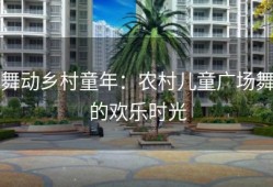 舞动乡村童年：农村儿童广场舞的欢乐时光