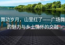 舞动岁月，山里红了——广场舞的魅力与乡土情怀的交融