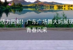活力四射！广东广场舞大妈展现青春风采