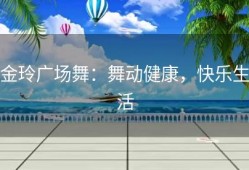 金玲广场舞：舞动健康，快乐生活