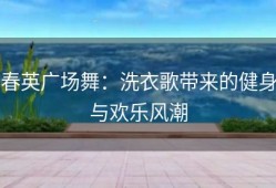 春英广场舞：洗衣歌带来的健身与欢乐风潮