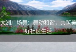 大洲广场舞：舞动和谐，共筑美好社区生活