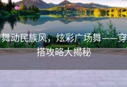舞动民族风，炫彩广场舞——穿搭攻略大揭秘