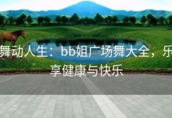 舞动人生：bb姐广场舞大全，乐享健康与快乐