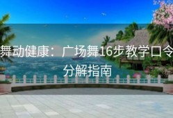 舞动健康：广场舞16步教学口令分解指南