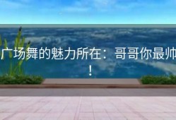 广场舞的魅力所在：哥哥你最帅！