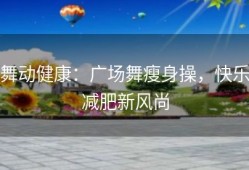 舞动健康：广场舞瘦身操，快乐减肥新风尚