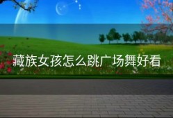 藏族女孩怎么跳广场舞好看