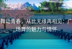 舞动青春，从此无缘再相见：广场舞的魅力与情怀