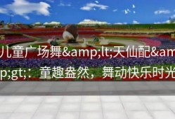 儿童广场舞&lt;天仙配&gt;：童趣盎然，舞动快乐时光