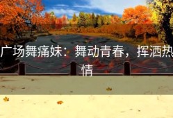 广场舞痛妹：舞动青春，挥洒热情
