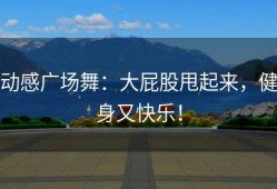 动感广场舞：大屁股甩起来，健身又快乐！