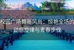 校园广场舞新风尚：惊艳全场的动感旋律与青春步伐