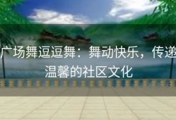 广场舞逗逗舞：舞动快乐，传递温馨的社区文化