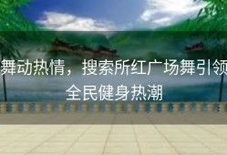 舞动热情，搜索所红广场舞引领全民健身热潮