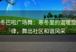 冬巴啦广场舞：寒冬里的温暖旋律，舞出社区和谐风采