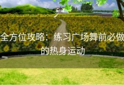 全方位攻略：练习广场舞前必做的热身运动