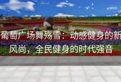 葡萄广场舞殇雪：动感健身的新风尚，全民健身的时代强音