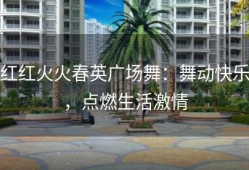 红红火火春英广场舞：舞动快乐，点燃生活激情