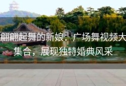 翩翩起舞的新娘：广场舞视频大集合，展现独特婚典风采