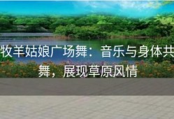 牧羊姑娘广场舞：音乐与身体共舞，展现草原风情