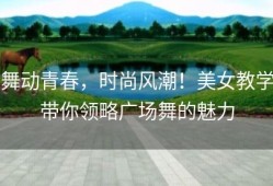 舞动青春，时尚风潮！美女教学带你领略广场舞的魅力