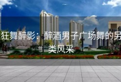 狂舞醉影：醉酒男子广场舞的另类风采