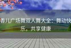 香儿广场舞双人舞大全：舞动快乐，共享健康