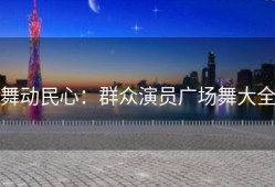 舞动民心：群众演员广场舞大全