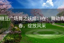 糖豆广场舞之妖媚13在：舞动青春，绽放风采