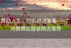 舞动人生，时尚舒适兼备——广场舞舞蹈服装精选推荐