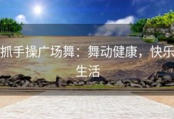 抓手操广场舞：舞动健康，快乐生活