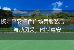 探寻惠安特色广场舞服装店——舞动风采，时尚惠安