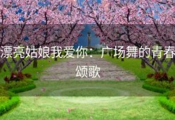 漂亮姑娘我爱你：广场舞的青春颂歌