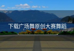下载广场舞原创大赛舞蹈