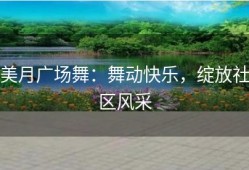 美月广场舞：舞动快乐，绽放社区风采