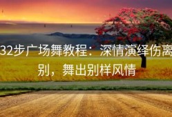 32步广场舞教程：深情演绎伤离别，舞出别样风情