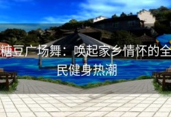 糖豆广场舞：唤起家乡情怀的全民健身热潮